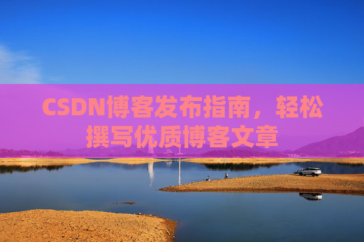 CSDN博客发布指南,轻松撰写优质博客文章
